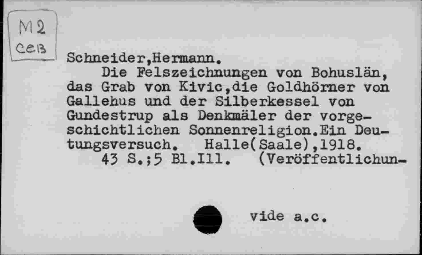 ﻿Seime ide г ,Не rmann.
Die Felszeichnungen von Bohuslän, das Grab von Kivic,die Goldhörner von Gallehus und der Silberkessel von Gundestrup als Denkmäler der vorgeschichtlichen Sonnenreligion.Ein Deutungsversuch. Halle(Saale),1918.
45 S.;5 Bl.Ill. (Veröffentlichun-
vide a.c